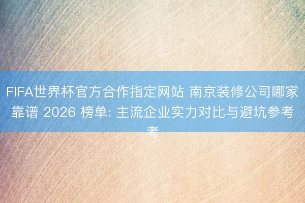 FIFA世界杯官方合作指定网站 南京装修公司哪家靠谱 2026 榜单: 主流企业实力对比与避坑参考