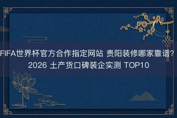 FIFA世界杯官方合作指定网站 贵阳装修哪家靠谱? 2026 土产货口碑装企实测 TOP10