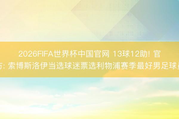 2026FIFA世界杯中国官网 13球12助! 官方: 索博斯洛伊当选球迷票选利物浦赛季最好男足球员