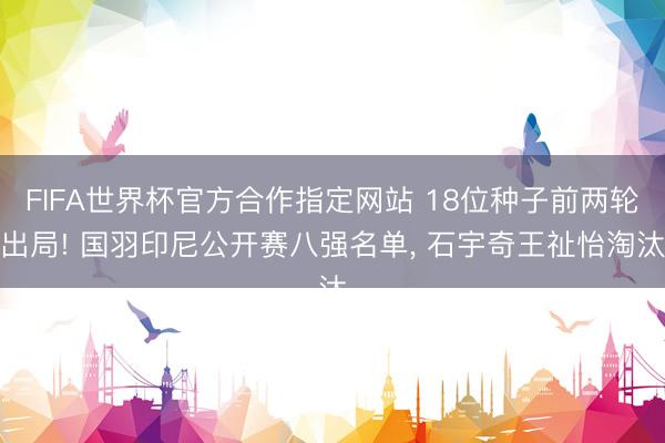 FIFA世界杯官方合作指定网站 18位种子前两轮出局! 国羽印尼公开赛八强名单， 石宇奇王祉怡淘汰