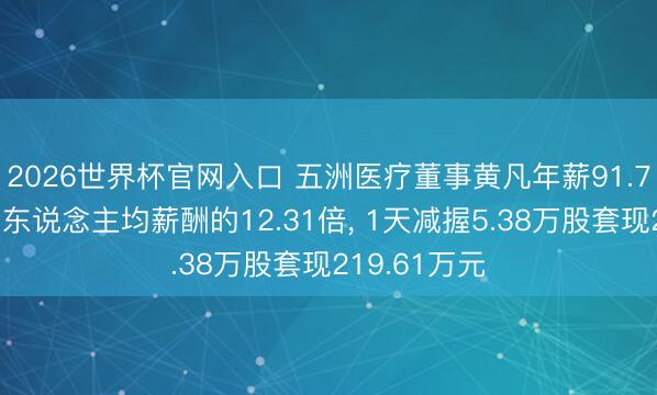 2026世界杯官网入口 五洲医疗董事黄凡年薪91.7万元是公司东说念主均薪酬的12.31倍， 1天减握5.38万股套现219.61万元