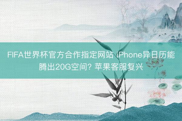 FIFA世界杯官方合作指定网站 iPhone异日历能腾出20G空间? 苹果客服复兴