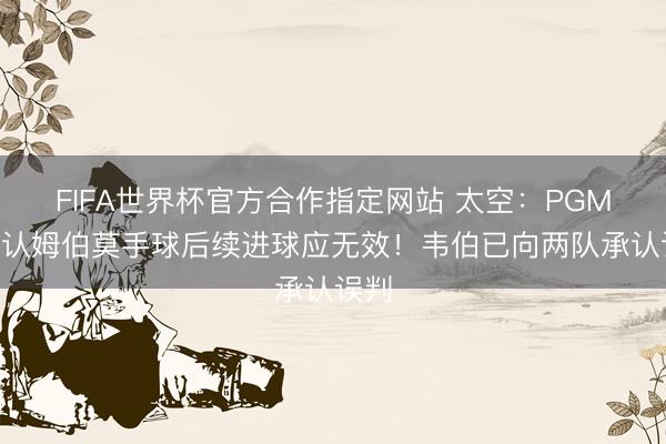 FIFA世界杯官方合作指定网站 太空：PGMO承认姆伯莫手球后续进球应无效！韦伯已向两队承认误判