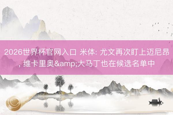 2026世界杯官网入口 米体: 尤文再次盯上迈尼昂， 维卡里奥&大马丁也在候选名单中