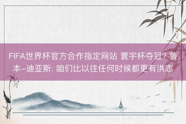 FIFA世界杯官方合作指定网站 寰宇杯夺冠? 鲁本-迪亚斯: 咱们比以往任何时候都更有洪志