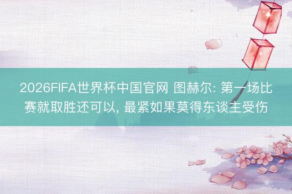2026FIFA世界杯中国官网 图赫尔: 第一场比赛就取胜还可以， 最紧如果莫得东谈主受伤