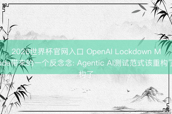 2026世界杯官网入口 OpenAI Lockdown Mode带来的一个反念念: Agentic AI测试范式该重构了
