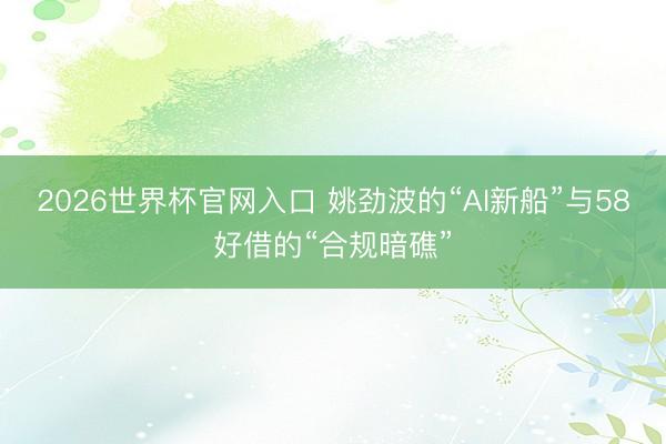 2026世界杯官网入口 姚劲波的“AI新船”与58好借的“合规暗礁”