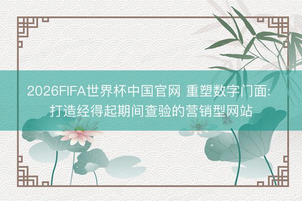 2026FIFA世界杯中国官网 重塑数字门面: 打造经得起期间查验的营销型网站