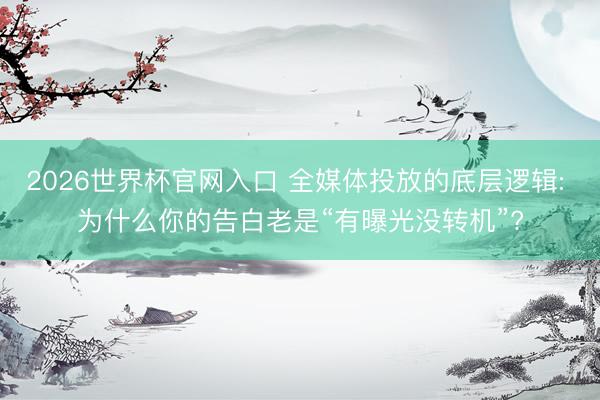 2026世界杯官网入口 全媒体投放的底层逻辑: 为什么你的告白老是“有曝光没转机”?