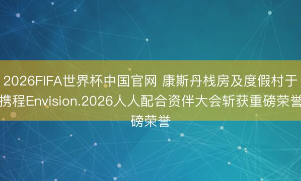 2026FIFA世界杯中国官网 康斯丹栈房及度假村于携程Envision.2026人人配合资伴大会斩获重磅荣誉