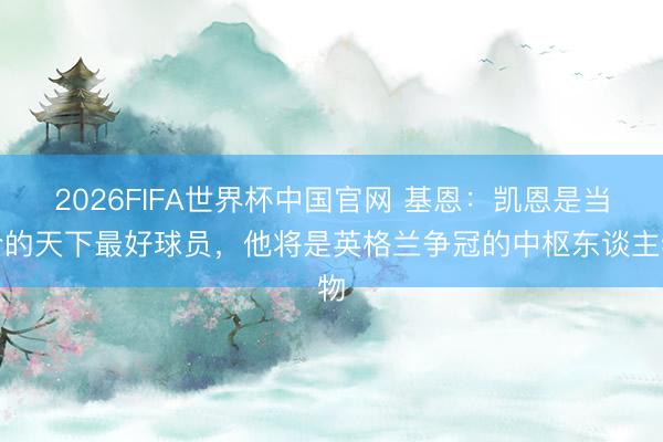 2026FIFA世界杯中国官网 基恩：凯恩是当今的天下最好球员，他将是英格兰争冠的中枢东谈主物