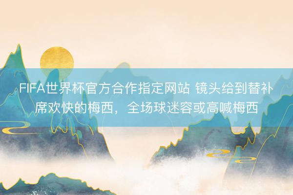 FIFA世界杯官方合作指定网站 镜头给到替补席欢快的梅西，全场球迷容或高喊梅西