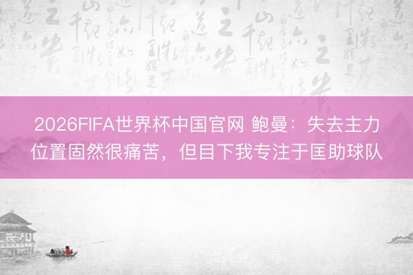 2026FIFA世界杯中国官网 鲍曼：失去主力位置固然很痛苦，但目下我专注于匡助球队
