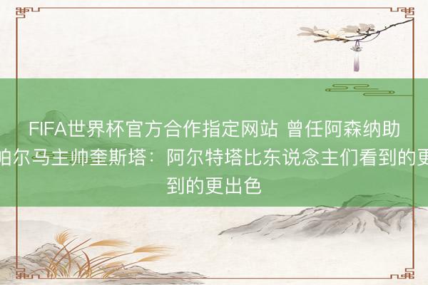FIFA世界杯官方合作指定网站 曾任阿森纳助教，帕尔马主帅奎斯塔：阿尔特塔比东说念主们看到的更出色