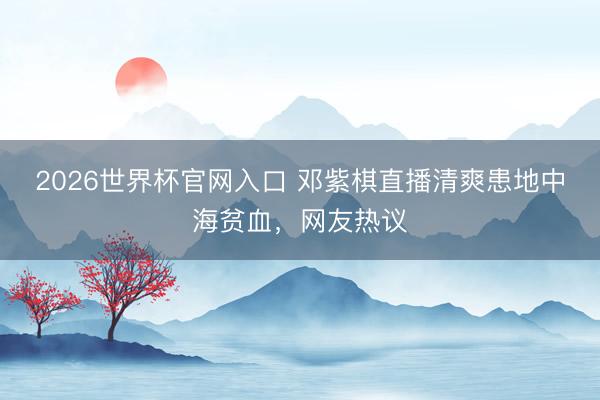 2026世界杯官网入口 邓紫棋直播清爽患地中海贫血，网友热议