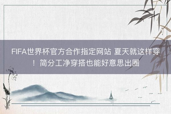 FIFA世界杯官方合作指定网站 夏天就这样穿！简分工净穿搭也能好意思出圈