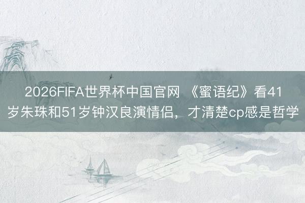 2026FIFA世界杯中国官网 《蜜语纪》看41岁朱珠和51岁钟汉良演情侣,才清楚cp感是哲学