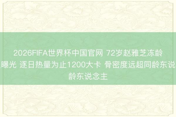 2026FIFA世界杯中国官网 72岁赵雅芝冻龄阴私曝光 逐日热量为止1200大卡 骨密度远超同龄东说念主