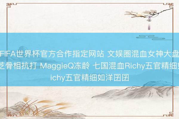 FIFA世界杯官方合作指定网站 文娱圈混血女神大盘货 张柏芝骨相抗打 MaggieQ冻龄 七国混血Richy五官精细如洋囝囝
