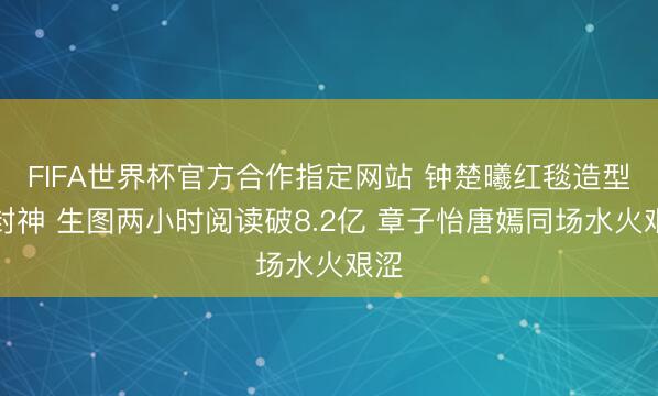 FIFA世界杯官方合作指定网站 钟楚曦红毯造型再封神 生图两小时阅读破8.2亿 章子怡唐嫣同场水火艰涩