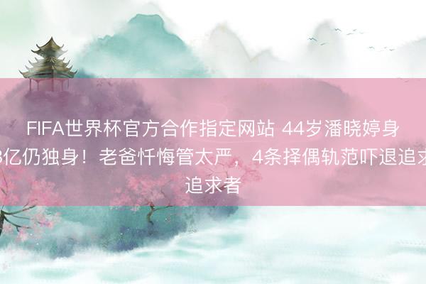 FIFA世界杯官方合作指定网站 44岁潘晓婷身家8亿仍独身！老爸忏悔管太严，4条择偶轨范吓退追求者