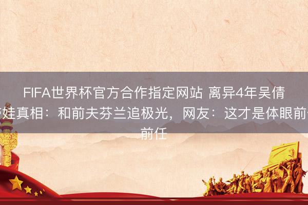 FIFA世界杯官方合作指定网站 离异4年吴倩带娃真相：和前夫芬兰追极光，网友：这才是体眼前任
