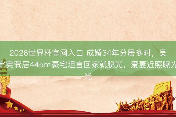 2026世界杯官网入口 成婚34年分居多时，吴宗宪茕居445㎡豪宅坦言回家就脱光，爱妻近照曝光