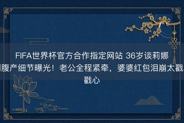 FIFA世界杯官方合作指定网站 36岁谈莉娜剖腹产细节曝光！老公全程紧牵，婆婆红包泪崩太戳心
