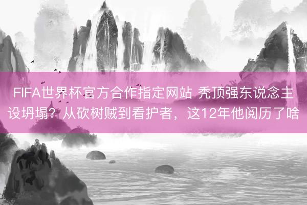 FIFA世界杯官方合作指定网站 秃顶强东说念主设坍塌？从砍树贼到看护者，这12年他阅历了啥
