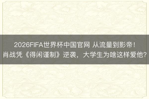 2026FIFA世界杯中国官网 从流量到影帝！肖战凭《得闲谨制》逆袭，大学生为啥这样爱他？