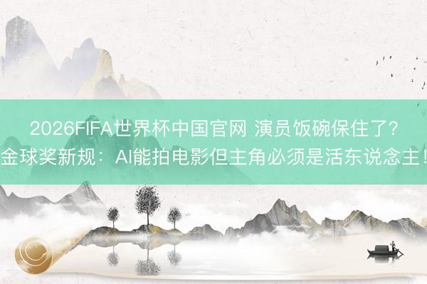 2026FIFA世界杯中国官网 演员饭碗保住了？金球奖新规：AI能拍电影但主角必须是活东说念主！