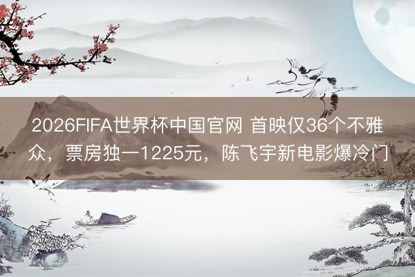 2026FIFA世界杯中国官网 首映仅36个不雅众，票房独一1225元，陈飞宇新电影爆冷门