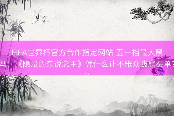 FIFA世界杯官方合作指定网站 五一档最大黑马！《隐没的东说念主》凭什么让不雅众跋扈买单？