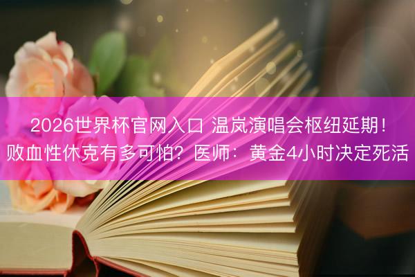 2026世界杯官网入口 温岚演唱会枢纽延期！败血性休克有多可怕？医师：黄金4小时决定死活