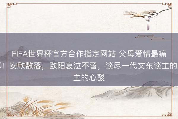 FIFA世界杯官方合作指定网站 父母爱情最痛一幕！安欣数落，欧阳哀泣不啻，谈尽一代文东谈主的心酸