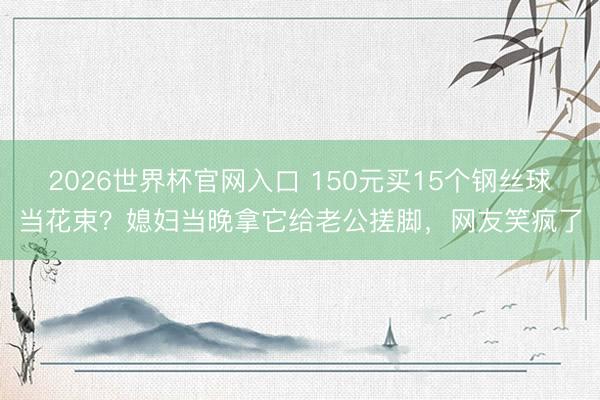 2026世界杯官网入口 150元买15个钢丝球当花束？媳妇当晚拿它给老公搓脚，网友笑疯了