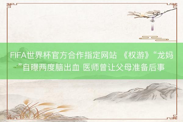 FIFA世界杯官方合作指定网站 《权游》“龙妈”自曝两度脑出血 医师曾让父母准备后事