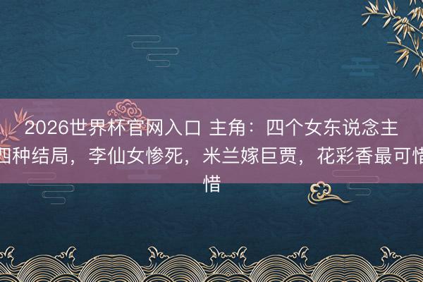 2026世界杯官网入口 主角：四个女东说念主四种结局，李仙女惨死，米兰嫁巨贾，花彩香最可惜