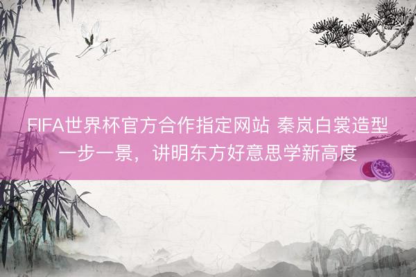 FIFA世界杯官方合作指定网站 秦岚白裳造型一步一景,讲明东方好意思学新高度