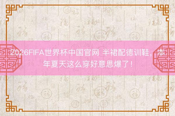 2026FIFA世界杯中国官网 半裙配德训鞋，本年夏天这么穿好意思爆了！