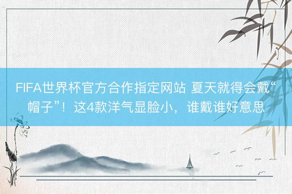 FIFA世界杯官方合作指定网站 夏天就得会戴“帽子”！这4款洋气显脸小，谁戴谁好意思