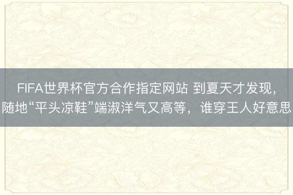 FIFA世界杯官方合作指定网站 到夏天才发现，随地“平头凉鞋”端淑洋气又高等，谁穿王人好意思