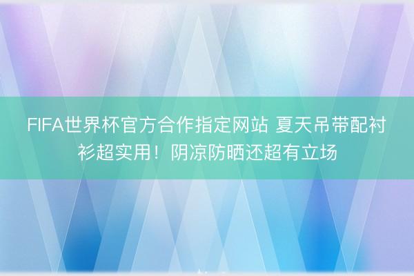 FIFA世界杯官方合作指定网站 夏天吊带配衬衫超实用！阴凉防晒还超有立场