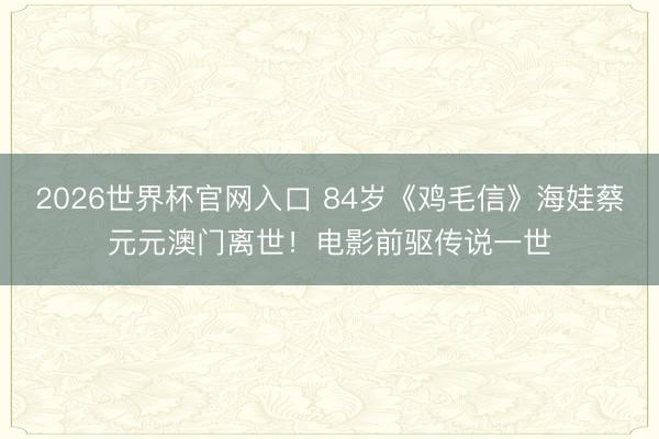2026世界杯官网入口 84岁《鸡毛信》海娃蔡元元澳门离世！电影前驱传说一世