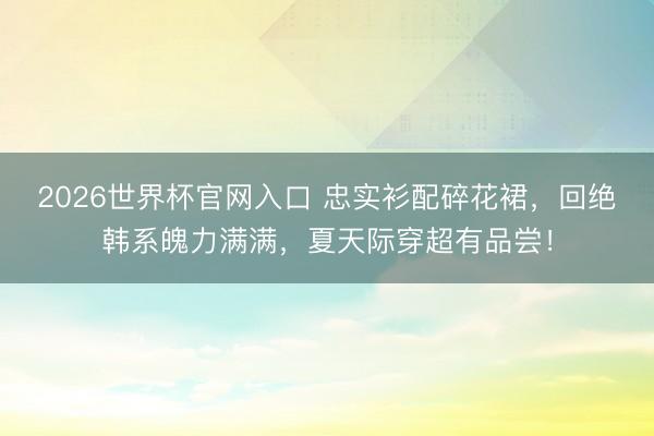 2026世界杯官网入口 忠实衫配碎花裙,回绝韩系魄力满满,夏天际穿超有品尝!