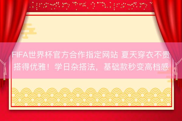 FIFA世界杯官方合作指定网站 夏天穿衣不贵搭得优雅！学日杂搭法，基础款秒变高档感