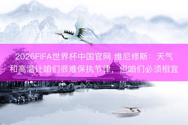 2026FIFA世界杯中国官网 维尼修斯：天气和高温让咱们很难保执节律，但咱们必须相宜