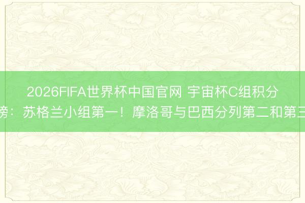 2026FIFA世界杯中国官网 宇宙杯C组积分榜：苏格兰小组第一！摩洛哥与巴西分列第二和第三