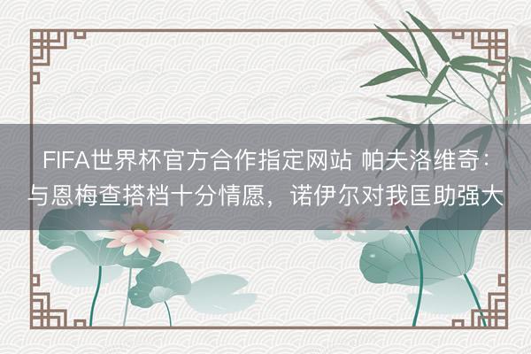 FIFA世界杯官方合作指定网站 帕夫洛维奇：与恩梅查搭档十分情愿，诺伊尔对我匡助强大